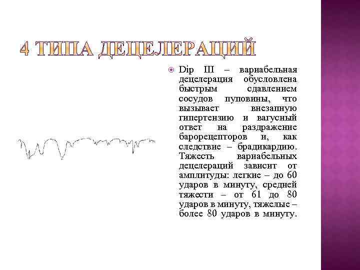  Dip III – вариабельная децелерация обусловлена быстрым сдавлением сосудов пуповины, что вызывает внезапную