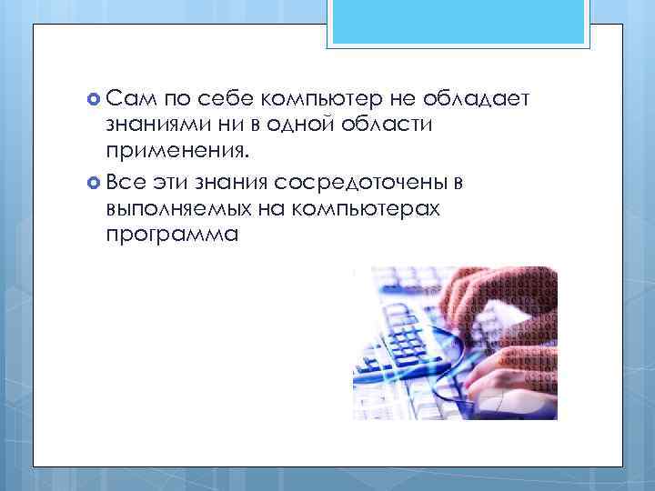  Сам по себе компьютер не обладает знаниями ни в одной области применения. Все