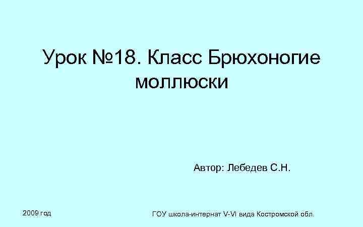 Урок № 18. Класс Брюхоногие моллюски Автор: Лебедев С. Н. 2009 год ГОУ школа-интернат