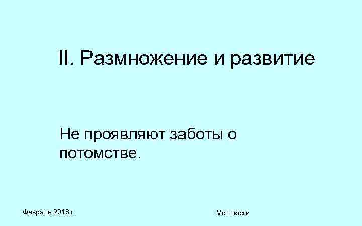 II. Размножение и развитие Не проявляют заботы о потомстве. Февраль 2018 г. Моллюски 