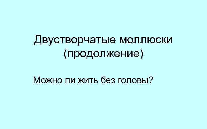 Двустворчатые моллюски (продолжение) Можно ли жить без головы? 