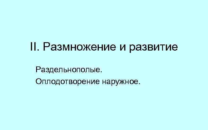 II. Размножение и развитие Раздельнополые. Оплодотворение наружное. 