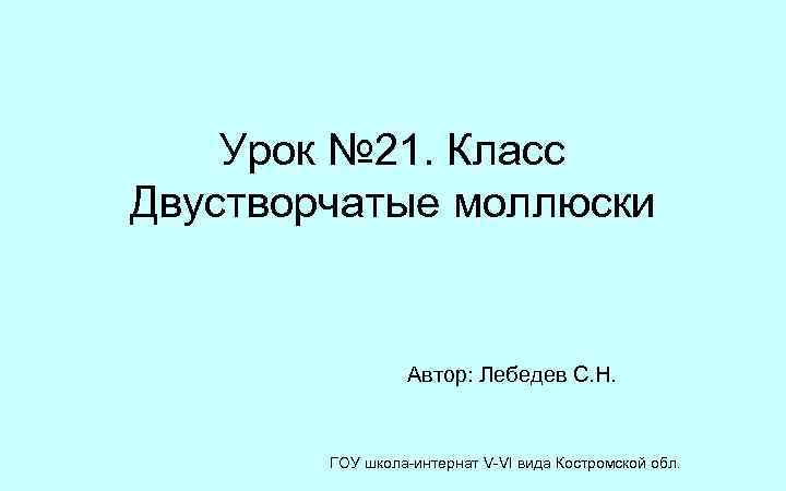 Урок № 21. Класс Двустворчатые моллюски Автор: Лебедев С. Н. ГОУ школа-интернат V-VI вида
