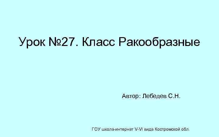 Урок № 27. Класс Ракообразные Автор: Лебедев С. Н. ГОУ школа-интернат V-VI вида Костромской