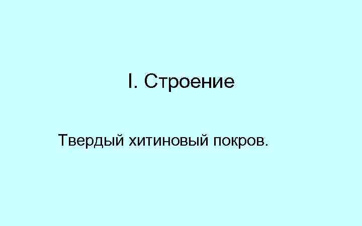 I. Строение Твердый хитиновый покров. 