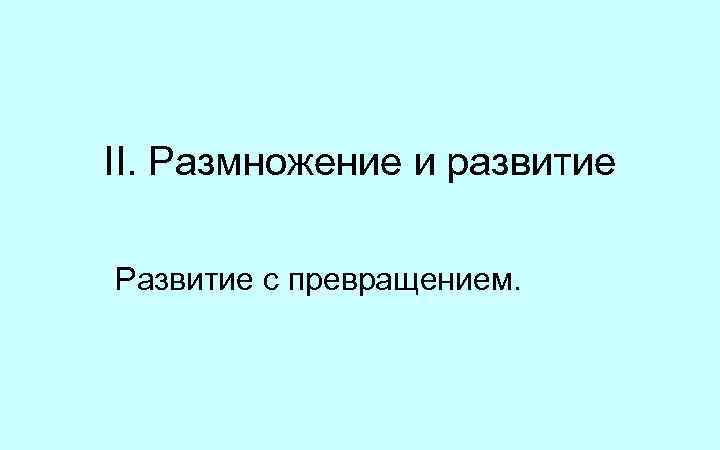 II. Размножение и развитие Развитие с превращением. 