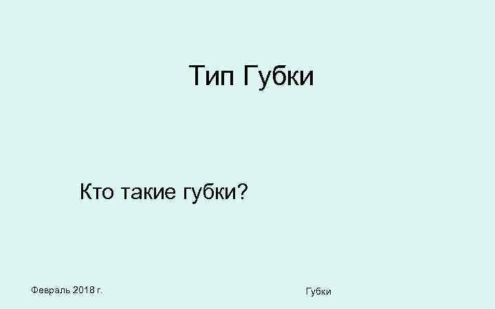 Тип Губки Кто такие губки? Февраль 2018 г. Губки 