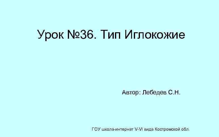 Урок № 36. Тип Иглокожие Автор: Лебедев С. Н. ГОУ школа-интернат V-VI вида Костромской