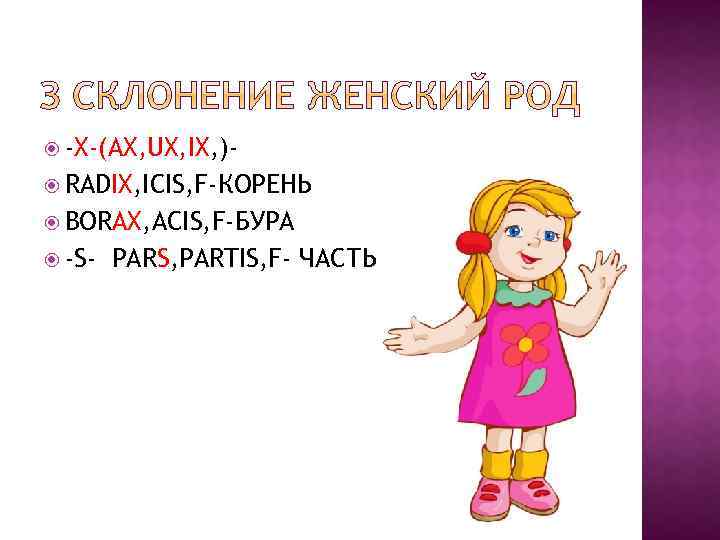  -X-(AX, UX, IX, ) RADIX, ICIS, F-КОРЕНЬ BORAX, ACIS, F-БУРА -S- PARS, PARTIS,