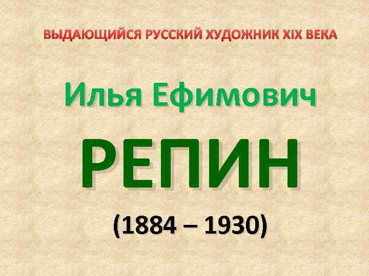 ВЫДАЮЩИЙСЯ РУССКИЙ ХУДОЖНИК XIX ВЕКА Илья Ефимович РЕПИН (1884 – 1930) 