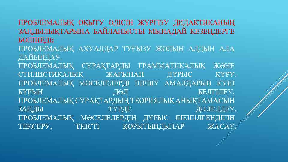 ПРОБЛЕМАЛЫҚ ОҚЫТУ ӘДІСІН ЖҮРГІЗУ ДИДАКТИКАНЫҢ ЗАҢДЫЛЫҚТАРЫНА БАЙЛАНЫСТЫ МЫНАДАЙ КЕЗЕҢДЕРГЕ БӨЛІНЕДІ: ПРОБЛЕМАЛЫҚ АХУАЛДАР ТУҒЫЗУ ЖОЛЫН