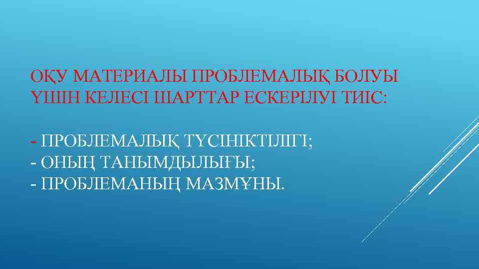 ОҚУ МАТЕРИАЛЫ ПРОБЛЕМАЛЫҚ БОЛУЫ ҮШІН КЕЛЕСІ ШАРТТАР ЕСКЕРІЛУІ ТИІС: - ПРОБЛЕМАЛЫҚ ТҮСІНІКТІЛІГІ; - ОНЫҢ