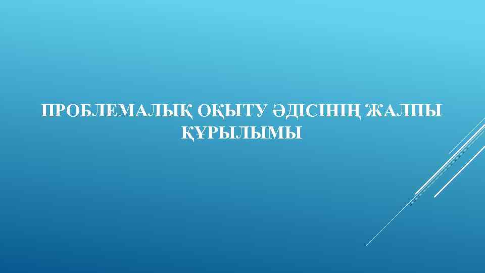 ПРОБЛЕМАЛЫҚ ОҚЫТУ ӘДІСІНІҢ ЖАЛПЫ ҚҰРЫЛЫМЫ 