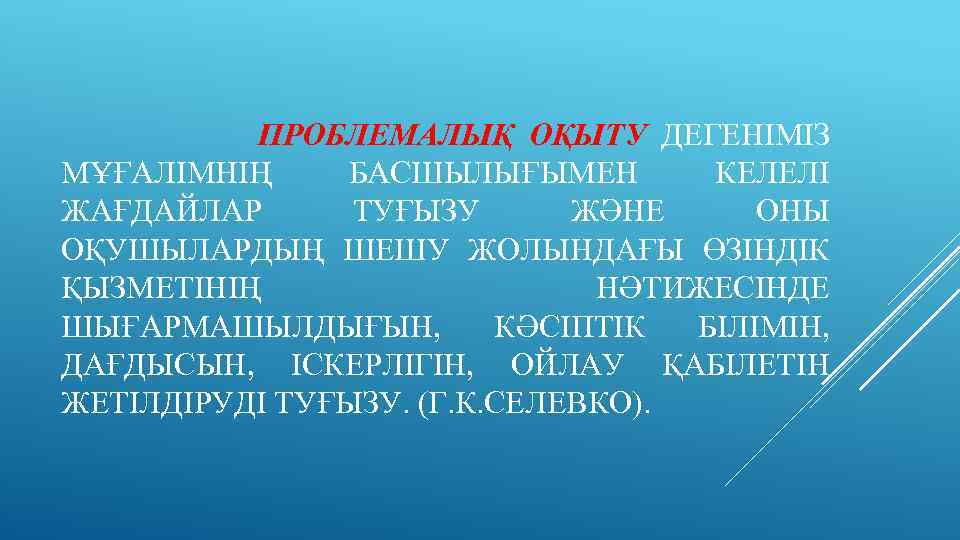  ПРОБЛЕМАЛЫҚ ОҚЫТУ ДЕГЕНІМІЗ МҰҒАЛІМНІҢ БАСШЫЛЫҒЫМЕН КЕЛЕЛІ ЖАҒДАЙЛАР ТУҒЫЗУ ЖӘНЕ ОНЫ ОҚУШЫЛАРДЫҢ ШЕШУ ЖОЛЫНДАҒЫ