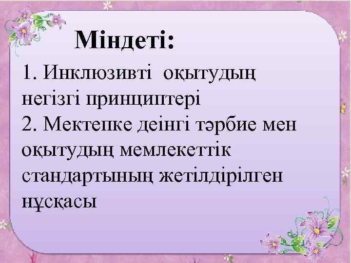 Міндеті: 1. Инклюзивті оқытудың негізгі принциптері 2. Мектепке деінгі тәрбие мен оқытудың мемлекеттік стандартының