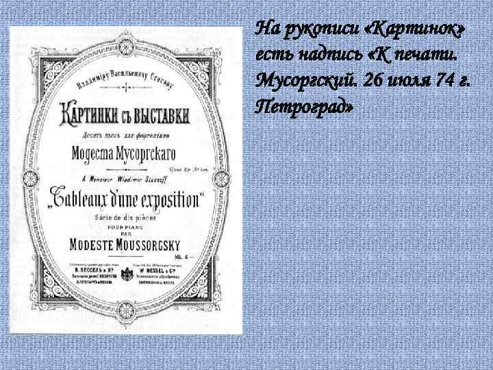 На рукописи «Картинок» есть надпись «К печати. Мусоргский. 26 июля 74 г. Петроград» 