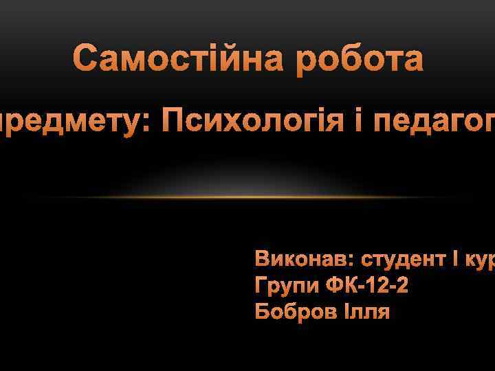 Самостійна робота предмету: Психологія і педагог Виконав: студент I кур Групи ФК-12 -2 Бобров