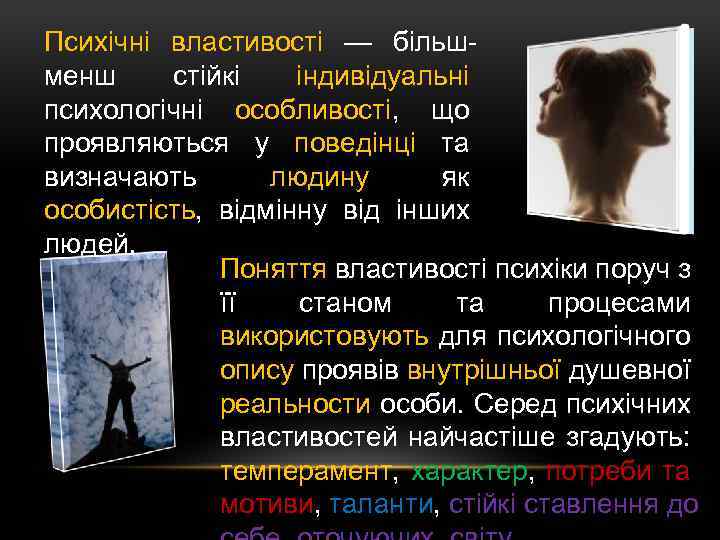 Психічні властивості — більшменш стійкі індивідуальні психологічні особливості, що проявляються у поведінці та визначають