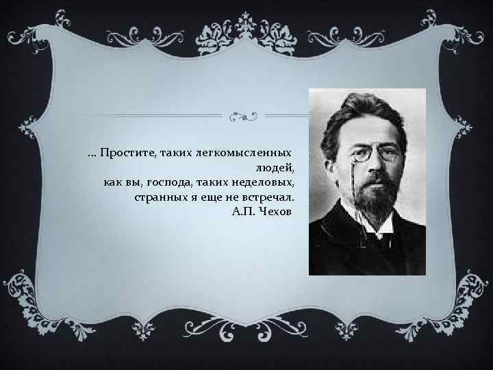 . . . Простите, таких легкомысленных людей, как вы, господа, таких неделовых, странных я