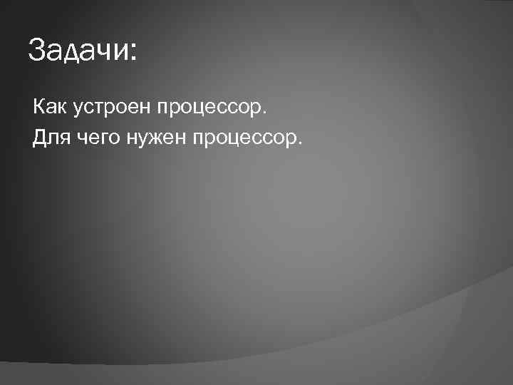 Задачи: Как устроен процессор. Для чего нужен процессор. 