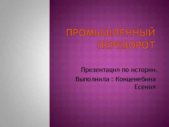 ПРОМЫШЛЕННЫЙ ПЕРЕВОРОТ Презентация по истории. Выполнила : Конценебина Есения 