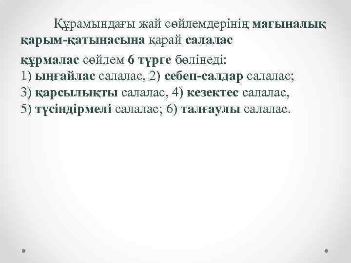 Құрамындағы жай сөйлемдерінің мағыналық қарым-қатынасына қарай салалас құрмалас сөйлем 6 түрге бөлінеді: 1) ыңғайлас