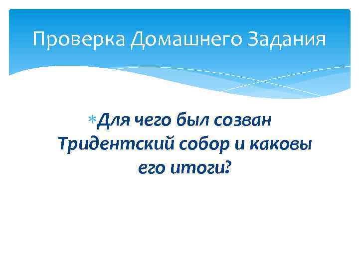 Проверка Домашнего Задания Для чего был созван Тридентский собор и каковы его итоги? 