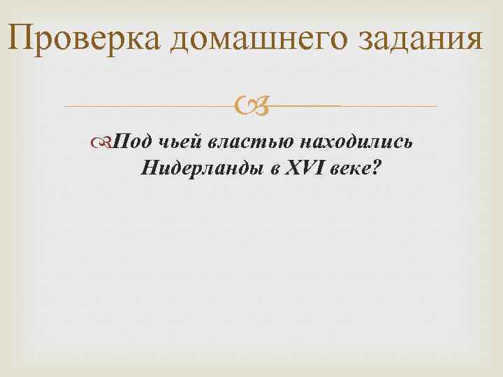 Проверка домашнего задания Под чьей властью находились Нидерланды в XVI веке? 