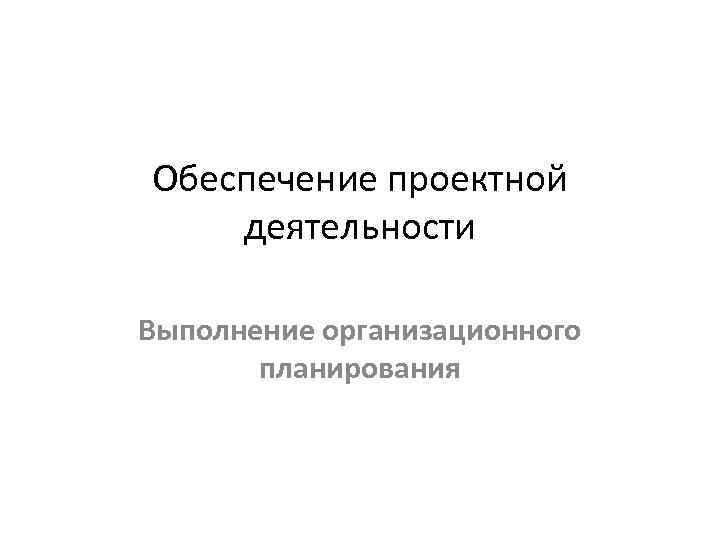 Обеспечение проектной деятельности Выполнение организационного планирования 