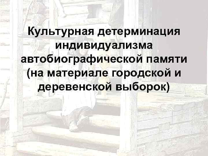 Культурная детерминация индивидуализма автобиографической памяти (на материале городской и деревенской выборок) 