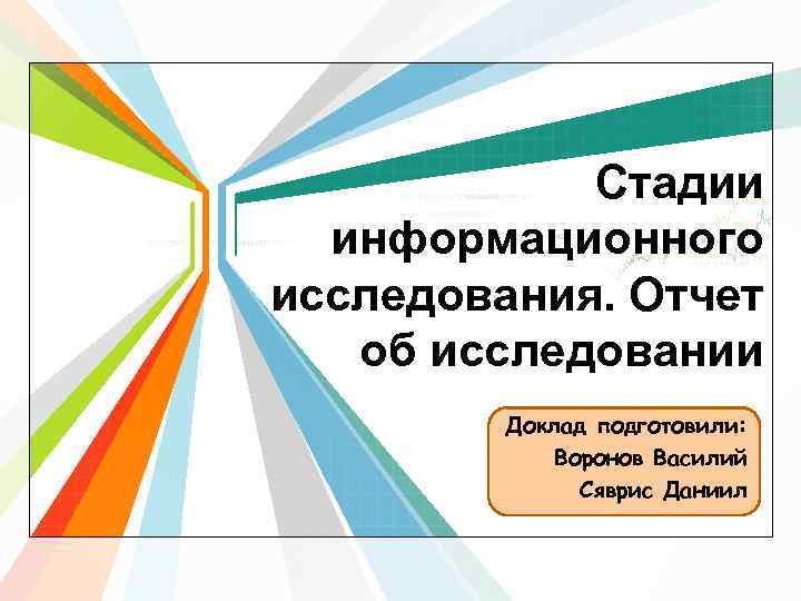 Стадии информационного исследования. Отчет об исследовании Доклад подготовили: Воронов Василий Сяврис Даниил 