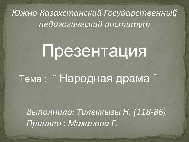 Южно Казахстанский Государственный педагогический институт Презентация Тема : “ Народная драма ” Выполнила: Тилеккызы