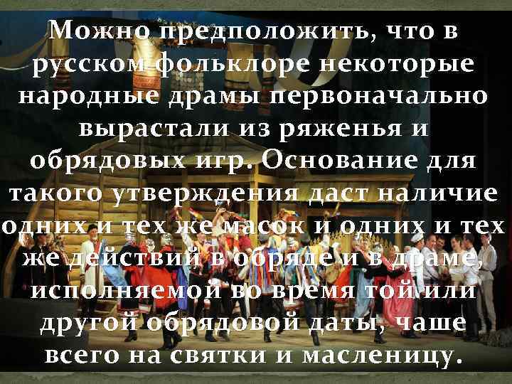 Можно предположить, что в русском фольклоре некоторые народные драмы первоначально вырастали из ряженья и