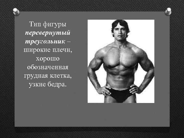 Тип фигуры перевернутый треугольник – широкие плечи, хорошо обозначенная грудная клетка, узкие бедра. 