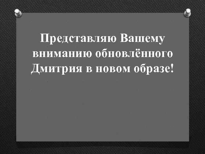 Представляю Вашему вниманию обновлённого Дмитрия в новом образе! 