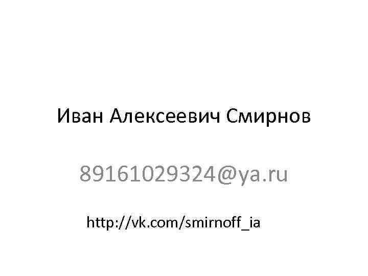 Иван Алексеевич Смирнов 89161029324@ya. ru http: //vk. com/smirnoff_ia 