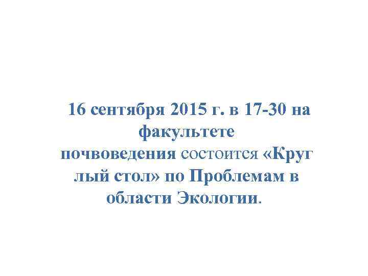  16 сентября 2015 г. в 17 -30 на факультете почвоведения состоится «Круг лый