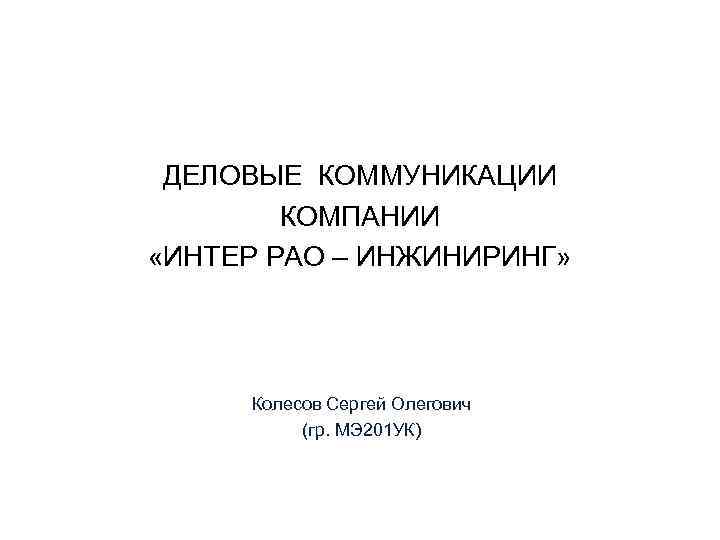 ДЕЛОВЫЕ КОММУНИКАЦИИ КОМПАНИИ «ИНТЕР РАО – ИНЖИНИРИНГ» Колесов Сергей Олегович (гр. МЭ 201 УК)