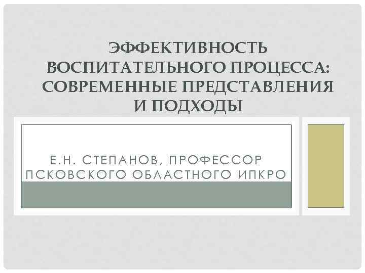 ЭФФЕКТИВНОСТЬ ВОСПИТАТЕЛЬНОГО ПРОЦЕССА: СОВРЕМЕННЫЕ ПРЕДСТАВЛЕНИЯ И ПОДХОДЫ Е. Н. СТЕПАНОВ, ПРОФЕССОР ПСКОВСКОГО ОБЛАСТНОГО ИПКРО