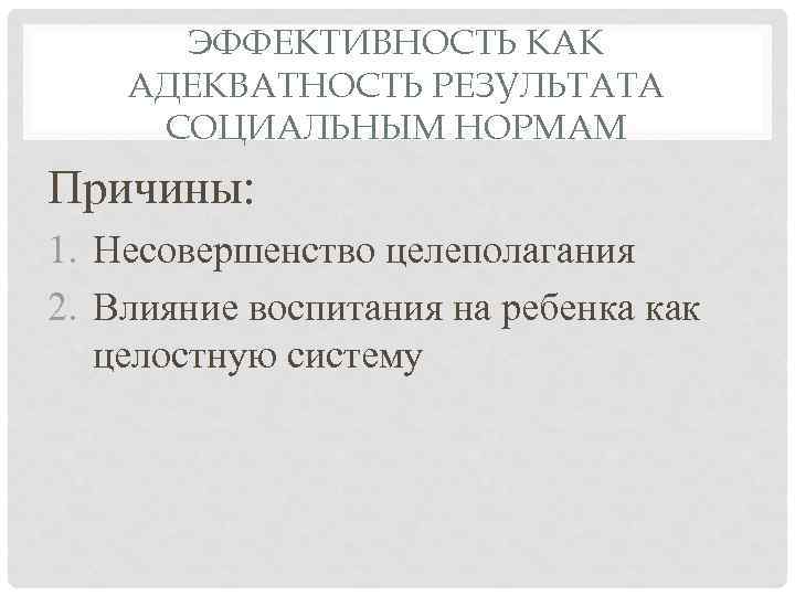 ЭФФЕКТИВНОСТЬ КАК АДЕКВАТНОСТЬ РЕЗУЛЬТАТА СОЦИАЛЬНЫМ НОРМАМ Причины: 1. Несовершенство целеполагания 2. Влияние воспитания на