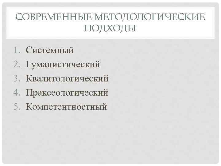 СОВРЕМЕННЫЕ МЕТОДОЛОГИЧЕСКИЕ ПОДХОДЫ 1. 2. 3. 4. 5. Системный Гуманистический Квалитологический Праксеологический Компетентностный 