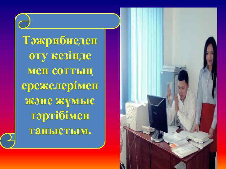 Тәжрибиеден өту кезінде мен соттың ережелерімен және жұмыс тәртібімен таныстым. 