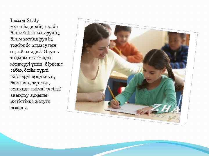 Lesson Study мұғалімдердің кәсіби біліктілігін көтерудің, білім жетілдірудің, тәжірибе алмасудың оңтайлы әдісі. Оқушы тақырыпты
