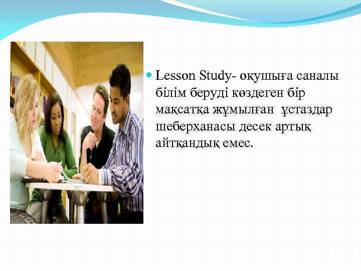  Lesson Study- оқушыға саналы білім беруді көздеген бір мақсатқа жұмылған ұстаздар шеберханасы десек