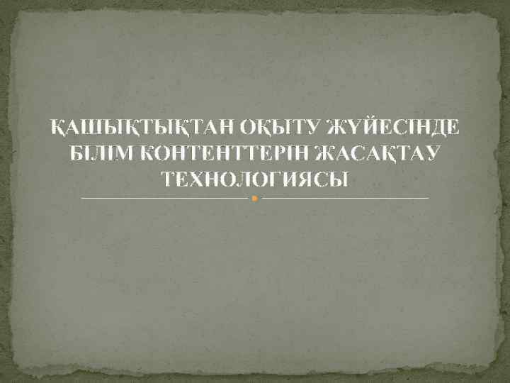 ҚАШЫҚТЫҚТАН ОҚЫТУ ЖҮЙЕСІНДЕ БІЛІМ КОНТЕНТТЕРІН ЖАСАҚТАУ ТЕХНОЛОГИЯСЫ 