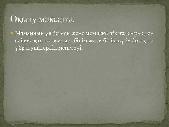 Оқыту мақсаты. Маманның үлгісімен және мемлекеттік тапсырыспен сәйкес қалыптасатын, білім және білік жүйесін оқып