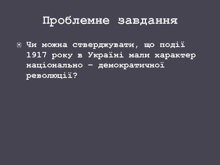 Проблемне завдання Чи можна стверджувати, що події 1917 року в Україні мали характер національно