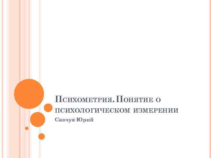 ПСИХОМЕТРИЯ. ПОНЯТИЕ О ПСИХОЛОГИЧЕСКОМ ИЗМЕРЕНИИ Савчук Юрий 