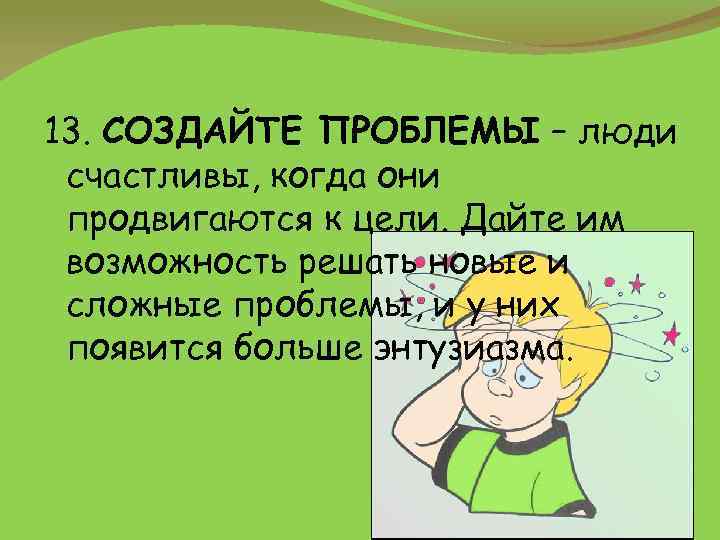 13. СОЗДАЙТЕ ПРОБЛЕМЫ – люди счастливы, когда они продвигаются к цели. Дайте им возможность