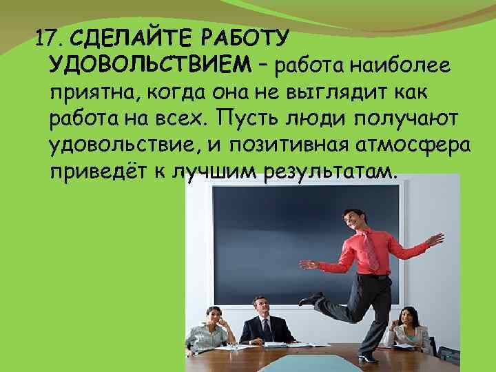 17. СДЕЛАЙТЕ РАБОТУ УДОВОЛЬСТВИЕМ – работа наиболее приятна, когда она не выглядит как работа